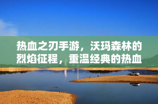 热血之刃手游，沃玛森林的烈焰征程，重温经典的热血挑战，热血之刃手游，沃玛森林烈焰征程，重温经典热血挑战