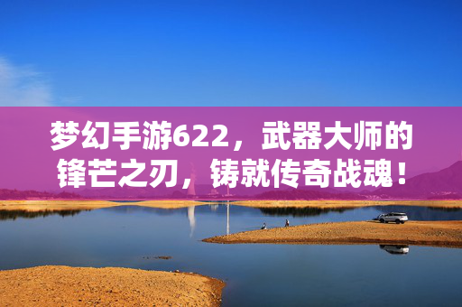 梦幻手游622，武器大师的锋芒之刃，铸就传奇战魂！梦幻手游622，武器大师锋芒之刃，铸就传奇战魂！