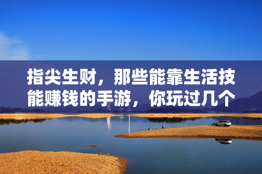 指尖生财，那些能靠生活技能赚钱的手游，你玩过几个？指尖生财，生活技能赚钱手游，你玩过几个？