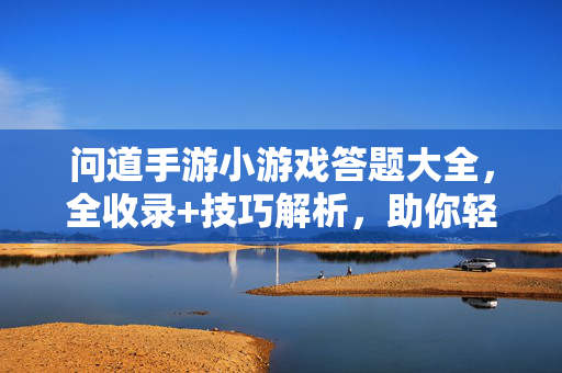 问道手游小游戏答题大全，全收录+技巧解析，助你轻松通关，问道手游小游戏答题全收录，技巧解析助轻松通关