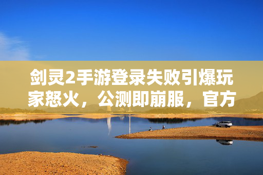 剑灵2手游登录失败引爆玩家怒火，公测即崩服，官方沉默让期待变失望？剑灵2手游公测即崩服，登录失败引爆怒火，官方沉默致期待落空