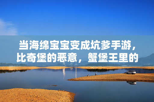 当海绵宝宝变成坑爹手游，比奇堡的恶意，蟹堡王里的抓狂日常！海绵宝宝坑爹手游，比奇堡蟹堡王的抓狂日常