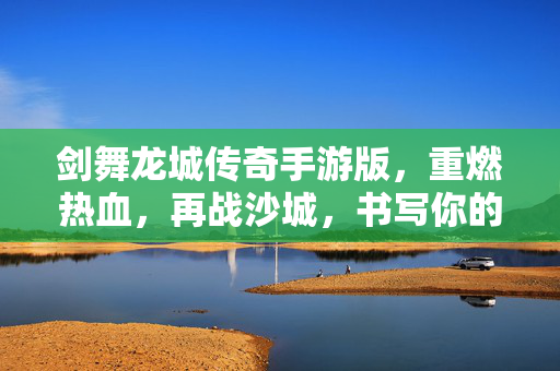 剑舞龙城传奇手游版,重燃热血,再战沙城,书写你的传奇新篇!剑舞龙城手游,热血再战沙城,传奇新篇