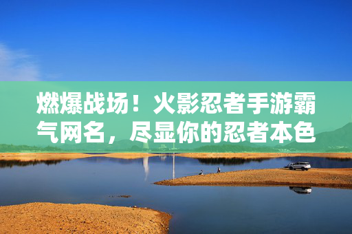 燃爆战场！火影忍者手游霸气网名，尽显你的忍者本色