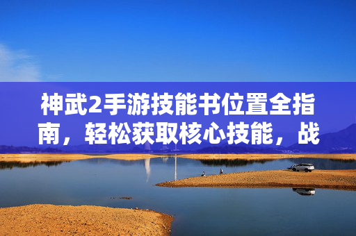 神武2手游技能书位置全指南,轻松获取核心技能,战力飙升不迷路,神武2手游技能书位置全指南,轻松获取核心技能,战力飙升不迷路