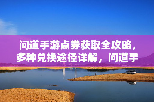 问道手游点券获取全攻略,多种兑换途径详解,问道手游点券获取全攻略,多途径兑换详解
