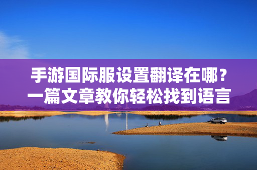 手游国际服设置翻译在哪?一篇文章教你轻松找到语言选项,手游国际服设置翻译在哪?轻松找到语言选项