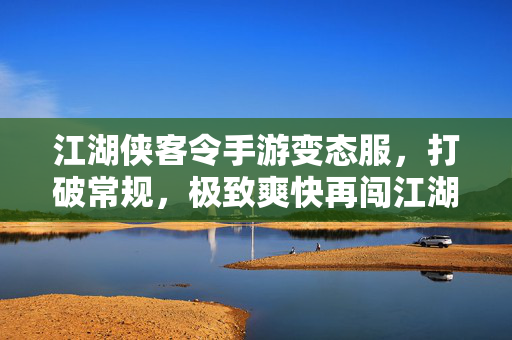 江湖侠客令手游变态服，打破常规，极致爽快再闯江湖！江湖侠客令手游变态服，打破常规，极致爽快再闯江湖！