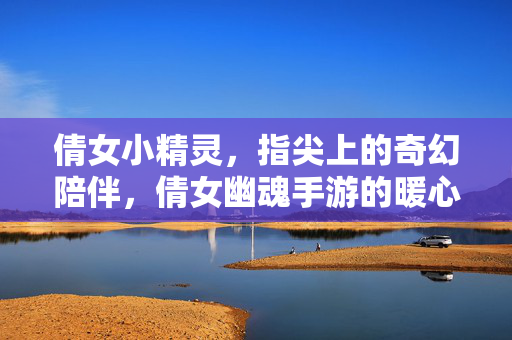 倩女小精灵，指尖上的奇幻陪伴，倩女幽魂手游的暖心伙伴，倩女小精灵，指尖奇幻暖心陪伴