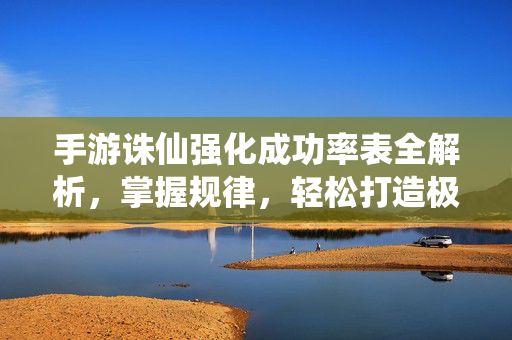 手游诛仙强化成功率表全解析，掌握规律，轻松打造极品装备！手游诛仙强化成功率表全解析，掌握规律，轻松打造极品装备