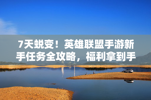 7天蜕变！英雄联盟手游新手任务全攻略，福利拿到手软，7天蜕变！英雄联盟手游新手任务全攻略，福利拿到手软