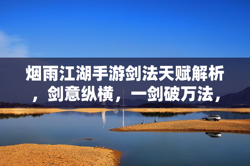 烟雨江湖手游剑法天赋解析,剑意纵横,一剑破万法,烟雨江湖手游剑法天赋解析,剑意纵横,一剑破万法