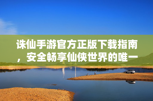 诛仙手游官方正版下载指南，安全畅享仙侠世界的唯一途径，诛仙手游官方正版下载指南，安全畅享仙侠世界的唯一途径