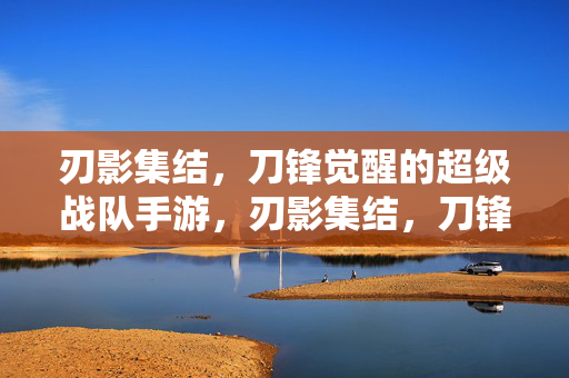刃影集结，刀锋觉醒的超级战队手游，刃影集结，刀锋觉醒