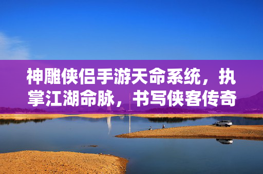 神雕侠侣手游天命系统，执掌江湖命脉，书写侠客传奇，神雕侠侣手游，天命执掌，江湖传奇