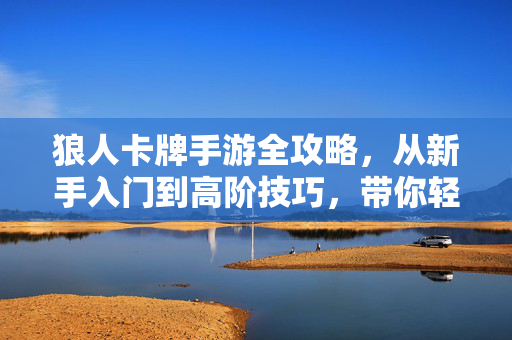 狼人卡牌手游全攻略,从新手入门到高阶技巧,带你轻松制胜,狼人卡牌手游全攻略,从新手到高阶轻松制胜