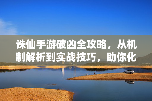 诛仙手游破凶全攻略，从机制解析到实战技巧，助你化险为夷，诛仙手游破凶全攻略，从机制解析到实战技巧，助你化险为夷