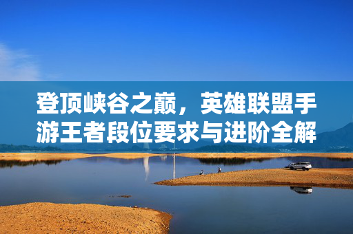 登顶峡谷之巅，英雄联盟手游王者段位要求与进阶全解析，英雄联盟手游，登顶峡谷之巅与王者段位进阶全攻略