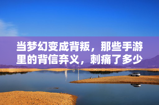 当梦幻变成背叛，那些手游里的背信弃义，刺痛了多少玩家的心？手游梦幻成背叛，背信弃义刺痛玩家心