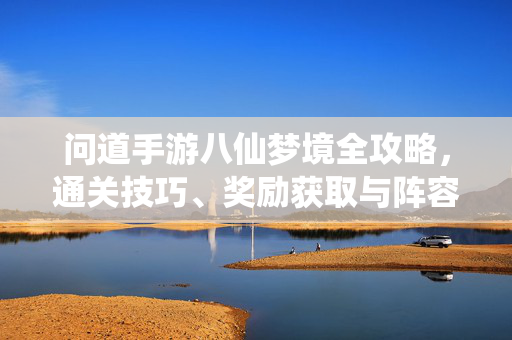 问道手游八仙梦境全攻略，通关技巧、奖励获取与阵容搭配，问道手游八仙梦境全攻略，通关技巧、奖励获取与阵容搭配