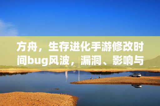 方舟，生存进化手游修改时间bug风波，漏洞、影响与玩家的应对之道，方舟生存进化手游修改时间bug风波，漏洞、影响与玩家应对之道