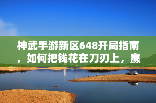 神武手游新区648开局指南，如何把钱花在刀刃上，赢在起跑线？神武手游新区648开局指南，钱花在刀刃上，赢在起跑线