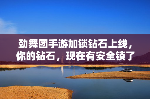 劲舞团手游加锁钻石上线,你的钻石,现在有安全锁了!劲舞团手游钻石安全锁上线
