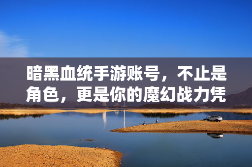 暗黑血统手游账号，不止是角色，更是你的魔幻战力凭证，暗黑血统手游账号，不止是角色，更是魔幻战力凭证