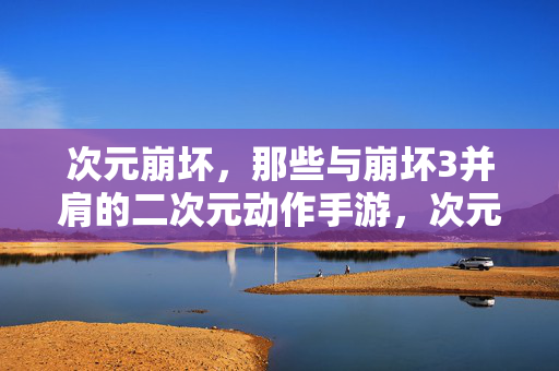 次元崩坏,那些与崩坏3并肩的二次元动作手游,次元崩坏,与崩坏3并肩的二次元动作手游