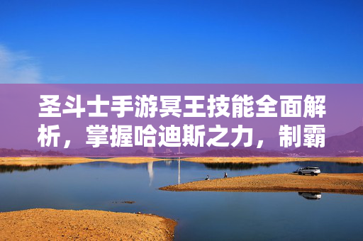 圣斗士手游冥王技能全面解析,掌握哈迪斯之力,制霸圣域战场!圣斗士手游冥王技能全解析,掌握哈迪斯之力制霸圣域战场