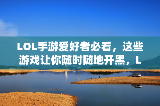 LOL手游爱好者必看，这些游戏让你随时随地开黑，LOL手游爱好者必看，随时随地开黑的神仙游戏