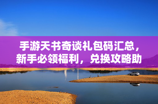 手游天书奇谈礼包码汇总，新手必领福利，兑换攻略助你快速开局！手游天书奇谈礼包码汇总，新手福利兑换攻略，快速开局必备！