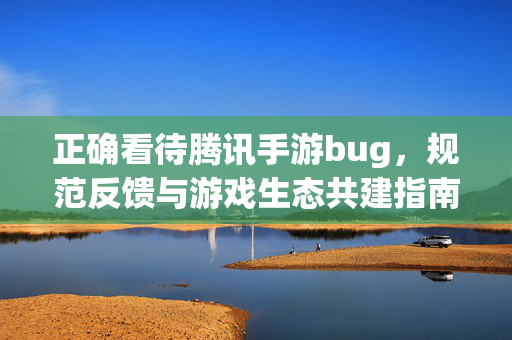 正确看待腾讯手游bug，规范反馈与游戏生态共建指南，腾讯手游bug，理性看待、规范反馈与生态共建指南