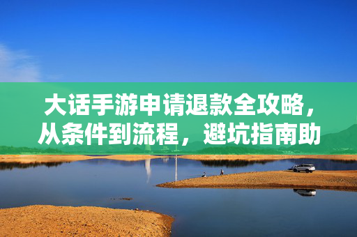 大话手游申请退款全攻略，从条件到流程，避坑指南助你维权，大话手游退款全攻略，一文详解退款条件、流程与避坑维权技巧