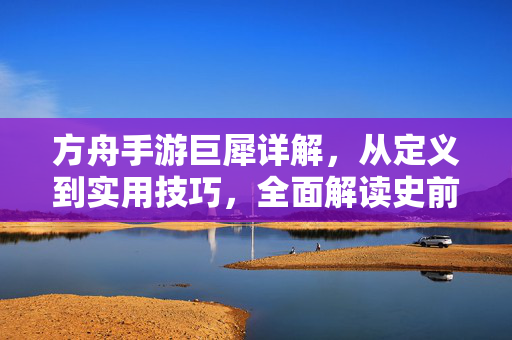 方舟手游巨犀详解，从定义到实用技巧，全面解读史前巨兽，方舟手游巨犀全攻略，史前巨兽深度解析与实战技巧