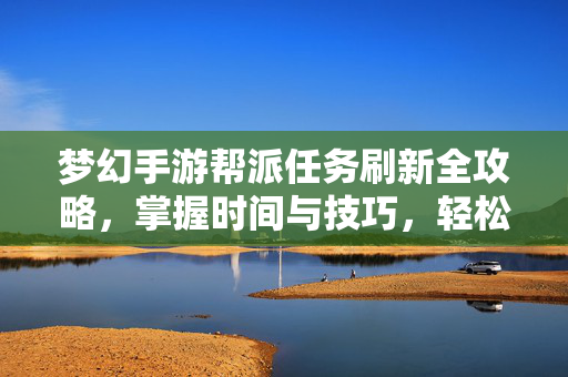 梦幻手游帮派任务刷新全攻略，掌握时间与技巧，轻松拿满帮贡！梦幻手游帮派任务刷新攻略，掌握时间与技巧，轻松拿满帮贡！