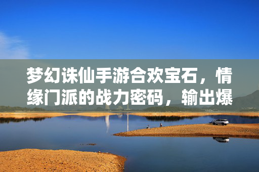 梦幻诛仙手游合欢宝石，情缘门派的战力密码，输出爆表的必备选择，梦幻诛仙手游合欢宝石，情缘门派战力密码，输出爆表必备
