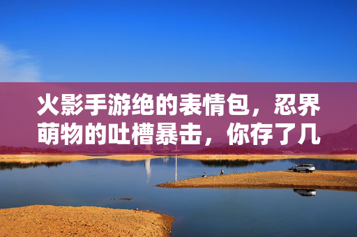 火影手游绝的表情包，忍界萌物的吐槽暴击，你存了几个？火影手游绝的吐槽表情包大赏，忍界萌物的搞笑暴击，你存了几个？