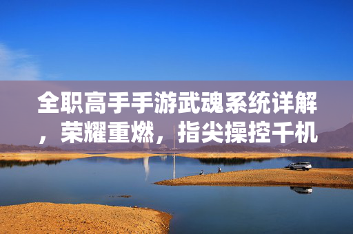 全职高手手游武魂系统详解，荣耀重燃，指尖操控千机变，全职高手手游武魂系统详解，荣耀重燃，指尖操控千机变