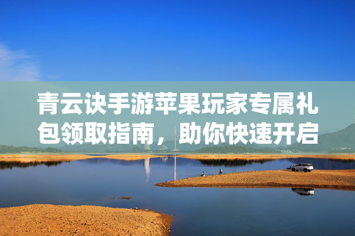 青云诀手游苹果玩家专属礼包领取指南，助你快速开启修仙之旅！青云诀手游苹果玩家专属礼包领取指南，快速开启修仙之旅