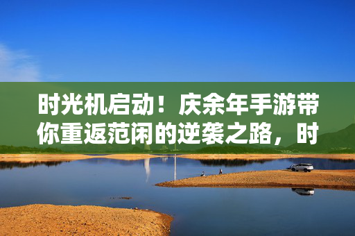 时光机启动！庆余年手游带你重返范闲的逆袭之路，时光机启动！庆余年手游带你重返范闲逆袭之路