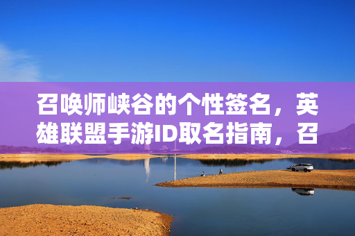 召唤师峡谷的个性签名，英雄联盟手游ID取名指南，召唤师峡谷个性签名，英雄联盟手游ID取名指南