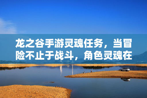 龙之谷手游灵魂任务，当冒险不止于战斗，角色灵魂在此共鸣，龙之谷手游，灵魂共鸣，冒险不止
