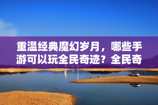重温经典魔幻岁月，哪些手游可以玩全民奇迹？全民奇迹，重温经典魔幻岁月手游
