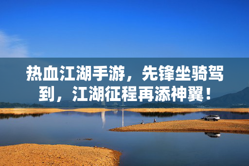 热血江湖手游，先锋坐骑驾到，江湖征程再添神翼！