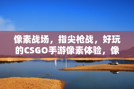 像素战场，指尖枪战，好玩的CSGO手游像素体验，像素CSGO手游，指尖枪战体验