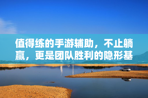 值得练的手游辅助，不止躺赢，更是团队胜利的隐形基石，手游辅助，不止躺赢，更是团队胜利的隐形基石