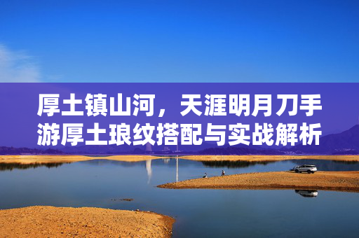 厚土镇山河,天涯明月刀手游厚土琅纹搭配与实战解析,天涯明月刀手游,厚土镇山河琅纹搭配与实战解析