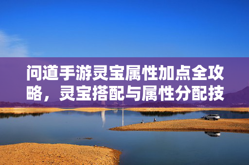 问道手游灵宝属性加点全攻略，灵宝搭配与属性分配技巧，问道手游灵宝属性加点与搭配全攻略