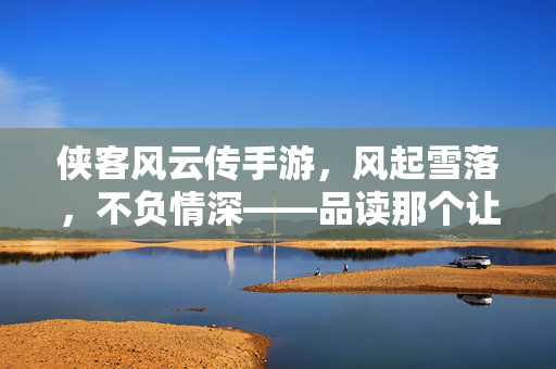 侠客风云传手游，风起雪落，不负情深——品读那个让人意难平的白月光风吹雪，侠客风云传手游，风起雪落，意难平的白月光风吹雪